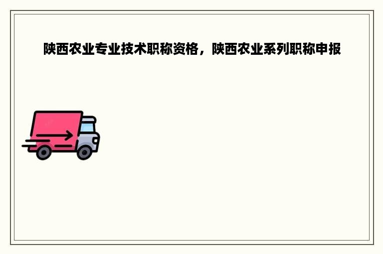 陕西农业专业技术职称资格，陕西农业系列职称申报