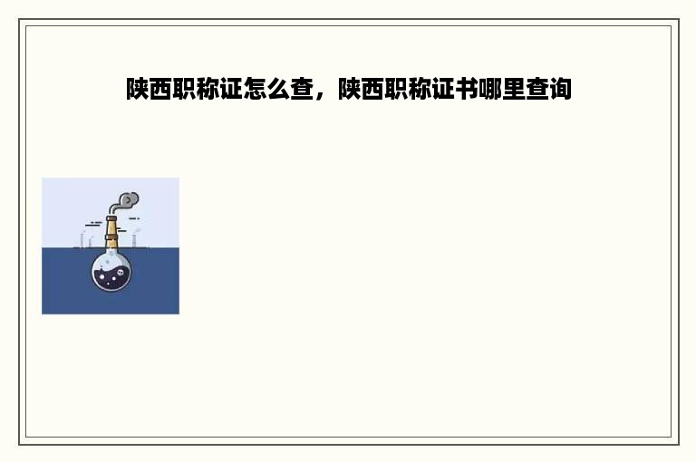 陕西职称证怎么查，陕西职称证书哪里查询