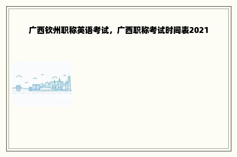 广西钦州职称英语考试，广西职称考试时间表2021
