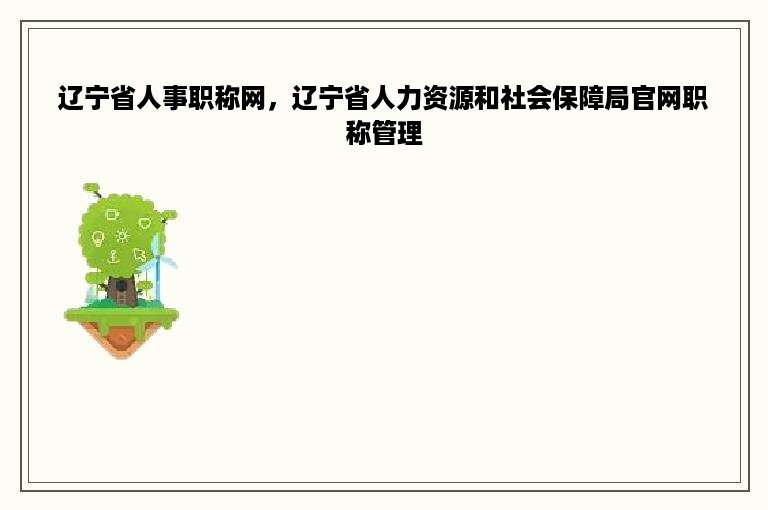 辽宁省人事职称网，辽宁省人力资源和社会保障局官网职称管理