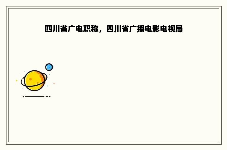 四川省广电职称，四川省广播电影电视局