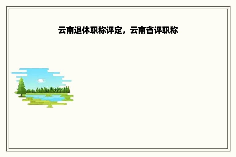 云南退休职称评定，云南省评职称