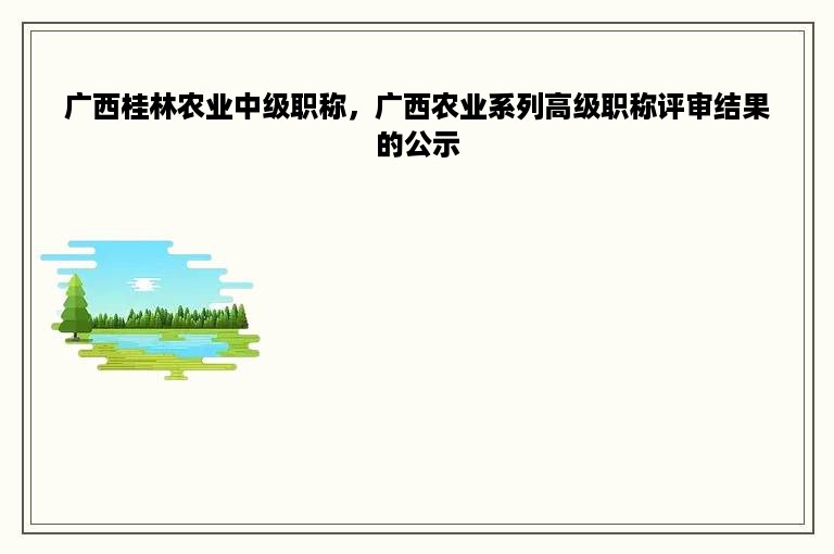 广西桂林农业中级职称，广西农业系列高级职称评审结果的公示