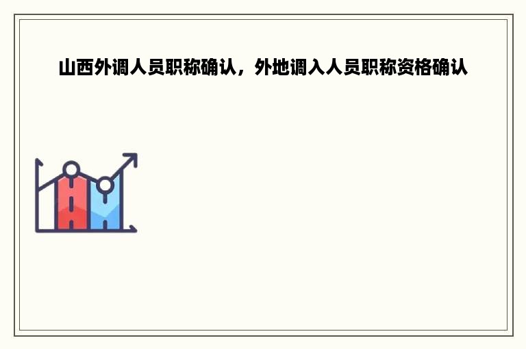 山西外调人员职称确认，外地调入人员职称资格确认