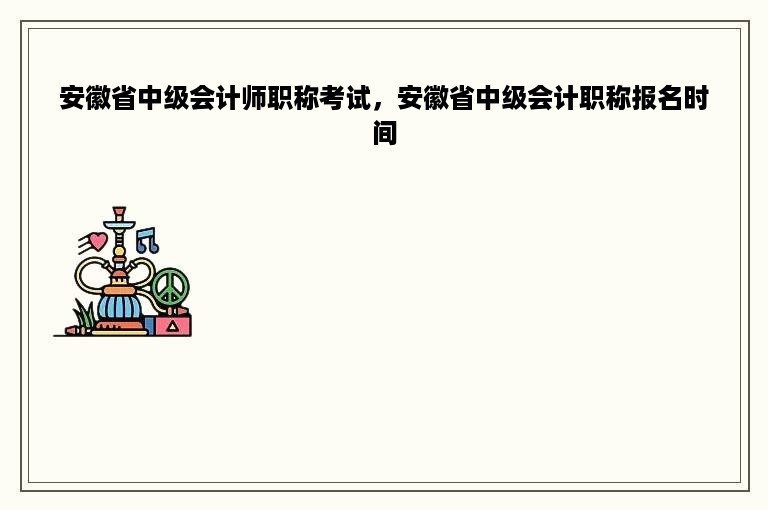 安徽省中级会计师职称考试，安徽省中级会计职称报名时间