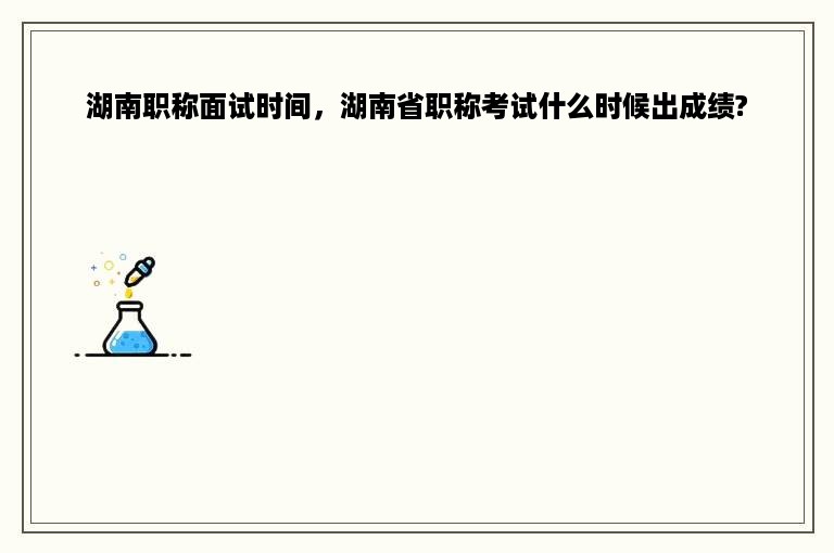 湖南职称面试时间，湖南省职称考试什么时候出成绩?