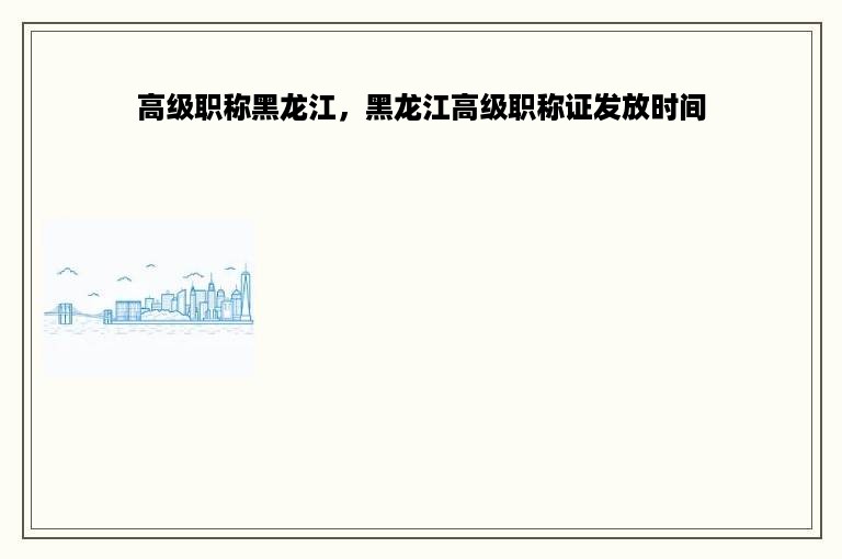 高级职称黑龙江，黑龙江高级职称证发放时间