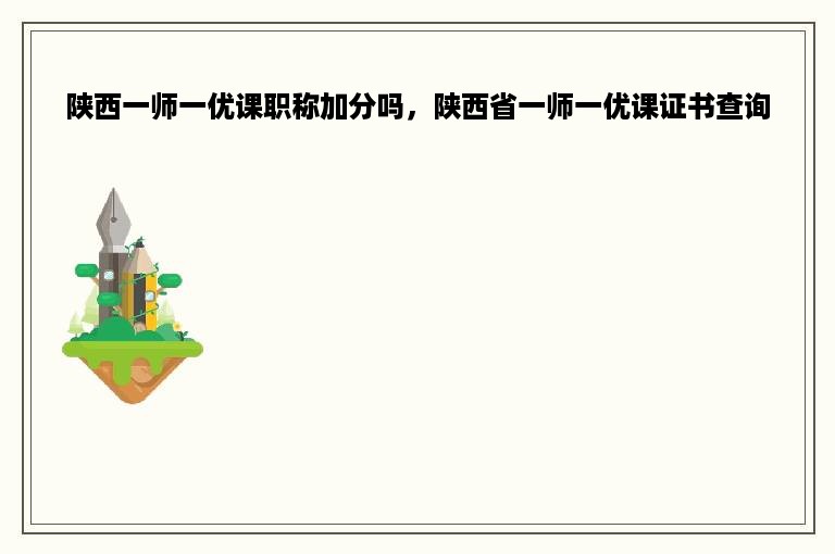 陕西一师一优课职称加分吗，陕西省一师一优课证书查询