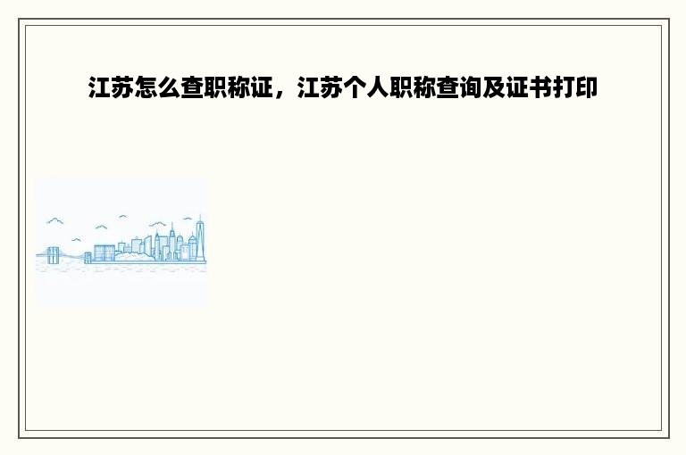 江苏怎么查职称证，江苏个人职称查询及证书打印
