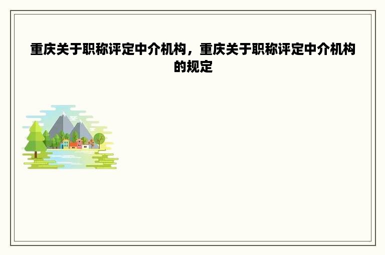 重庆关于职称评定中介机构，重庆关于职称评定中介机构的规定