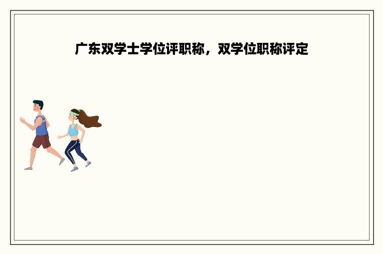 广东双学士学位评职称，双学位职称评定