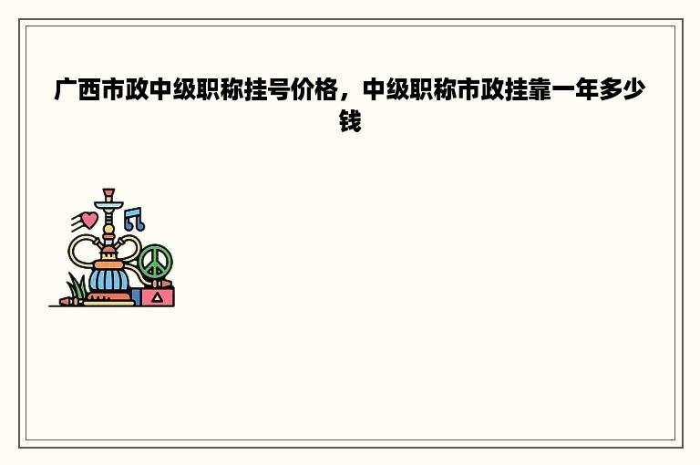 广西市政中级职称挂号价格，中级职称市政挂靠一年多少钱