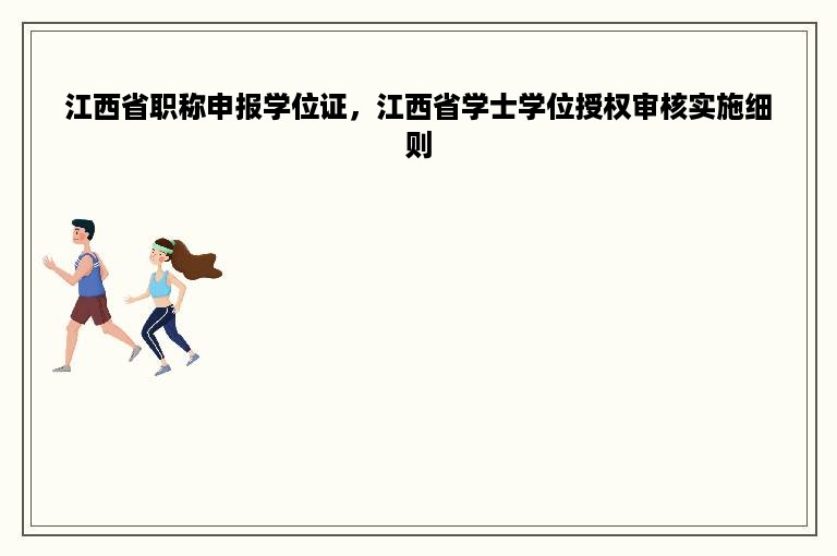 江西省职称申报学位证，江西省学士学位授权审核实施细则
