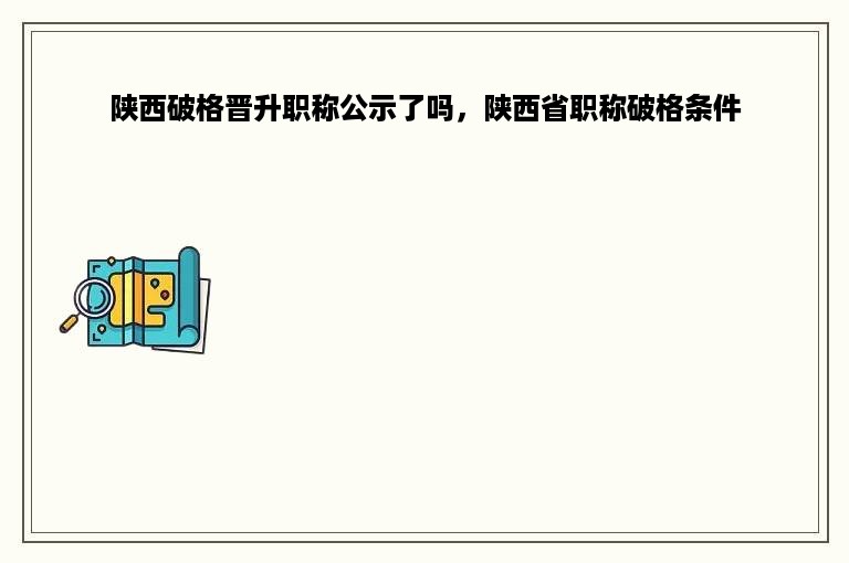 陕西破格晋升职称公示了吗，陕西省职称破格条件