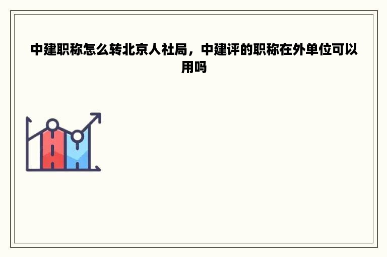 中建职称怎么转北京人社局，中建评的职称在外单位可以用吗