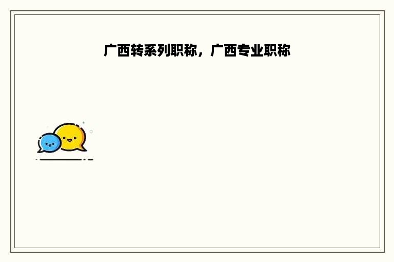 广西转系列职称，广西专业职称