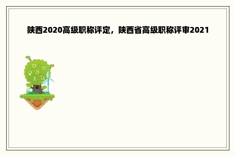 陕西2020高级职称评定，陕西省高级职称评审2021