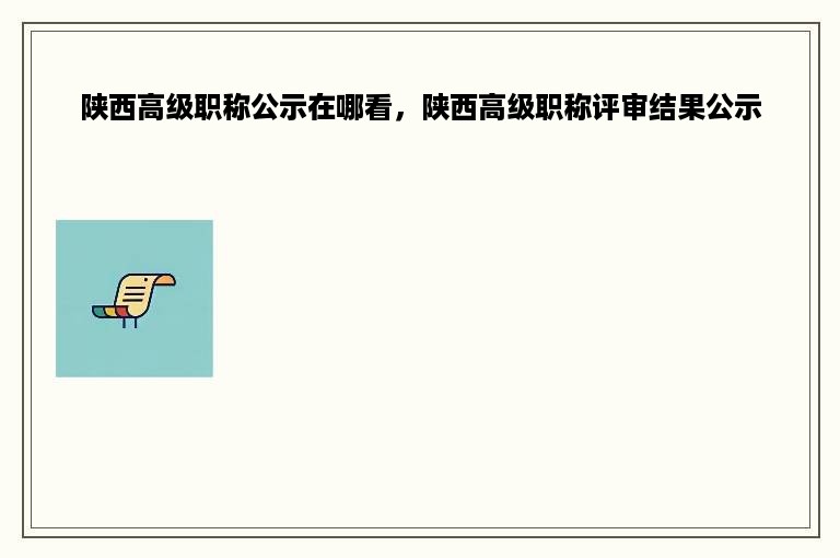 陕西高级职称公示在哪看，陕西高级职称评审结果公示