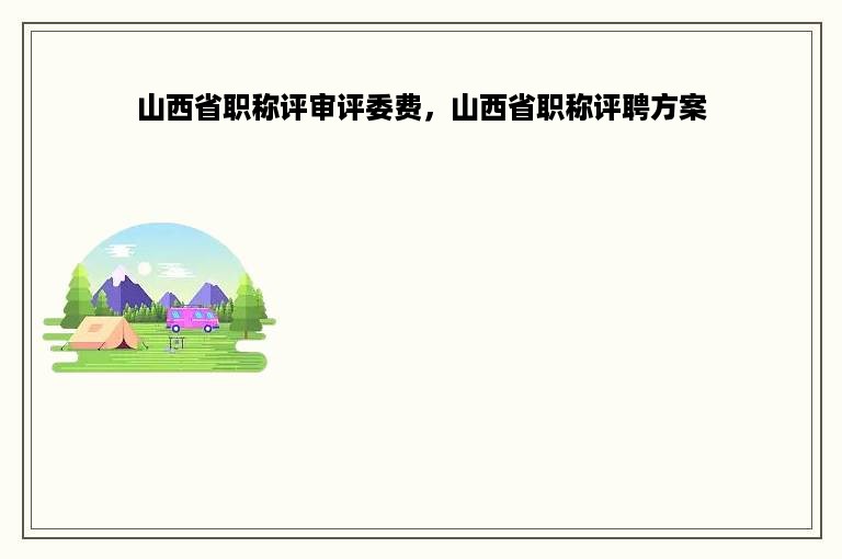 山西省职称评审评委费，山西省职称评聘方案