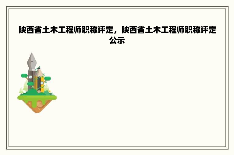 陕西省土木工程师职称评定，陕西省土木工程师职称评定公示