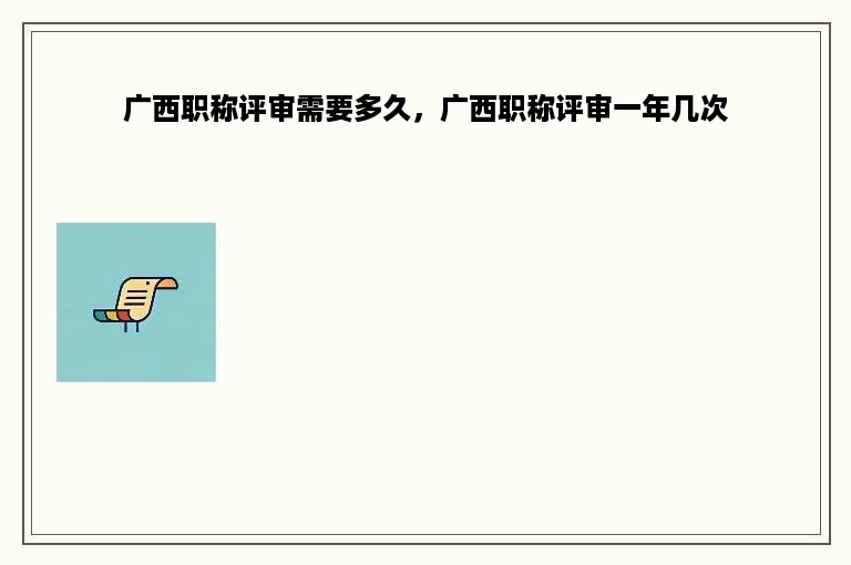 广西职称评审需要多久，广西职称评审一年几次