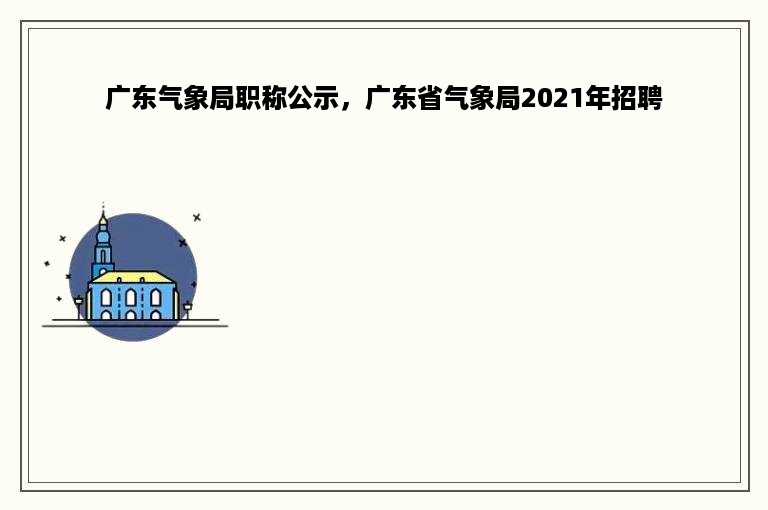广东气象局职称公示，广东省气象局2021年招聘