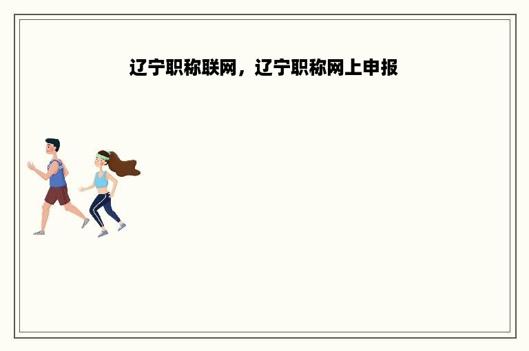 辽宁职称联网，辽宁职称网上申报