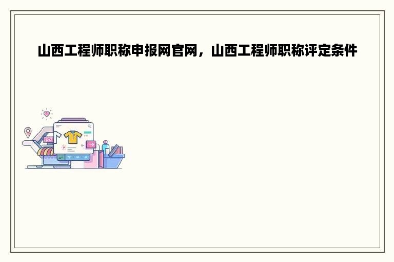 山西工程师职称申报网官网，山西工程师职称评定条件