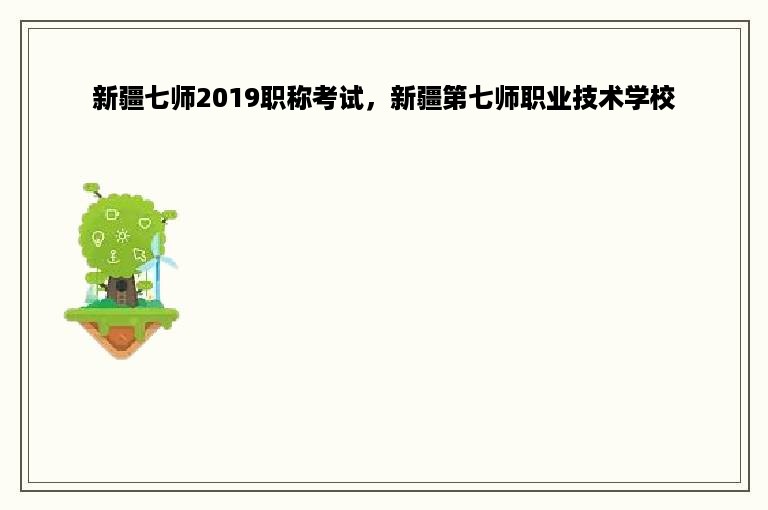 新疆七师2019职称考试，新疆第七师职业技术学校