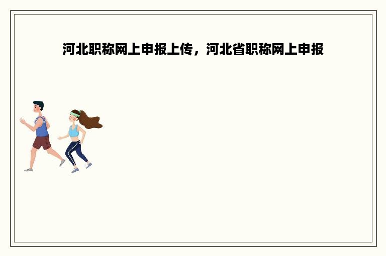 河北职称网上申报上传，河北省职称网上申报