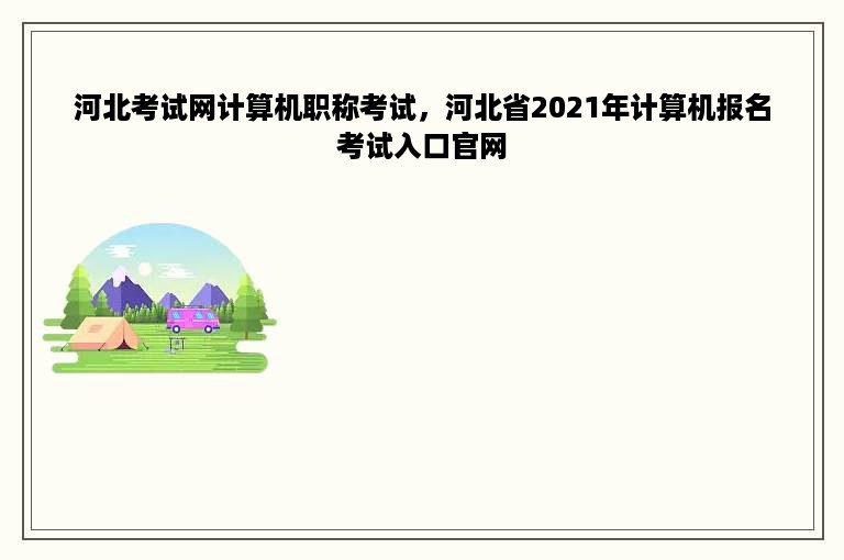 河北考试网计算机职称考试，河北省2021年计算机报名考试入口官网