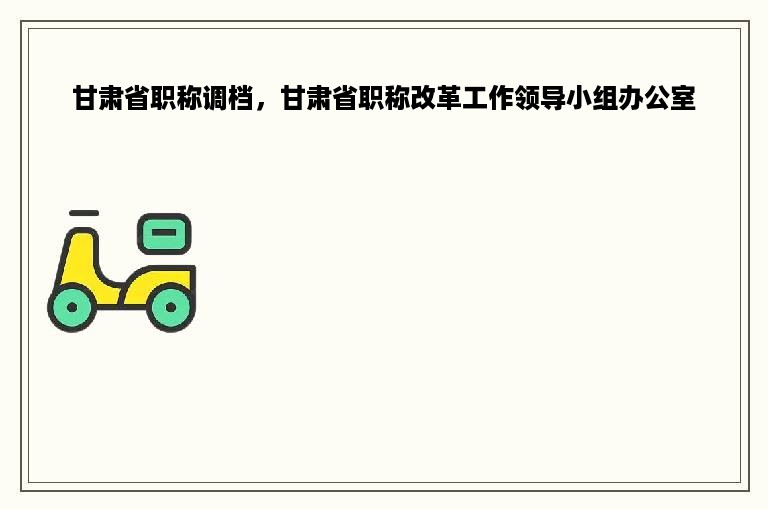 甘肃省职称调档，甘肃省职称改革工作领导小组办公室