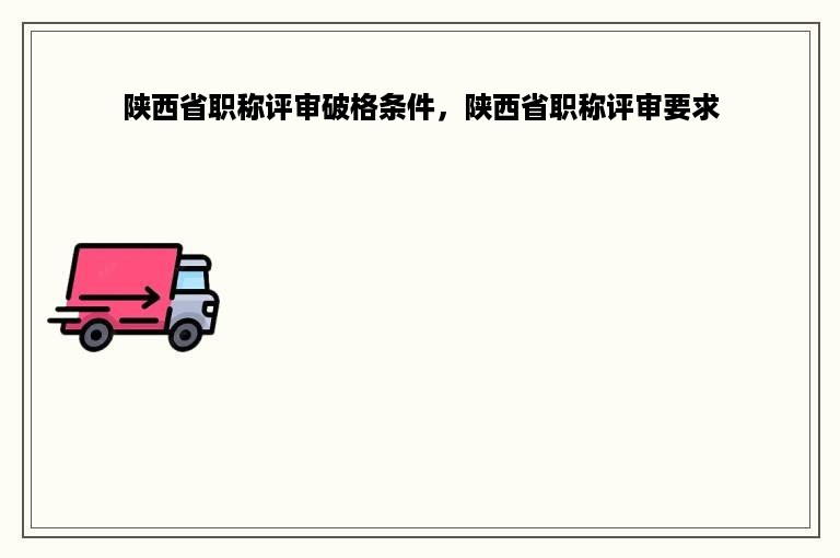 陕西省职称评审破格条件，陕西省职称评审要求