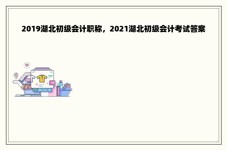 2019湖北初级会计职称，2021湖北初级会计考试答案