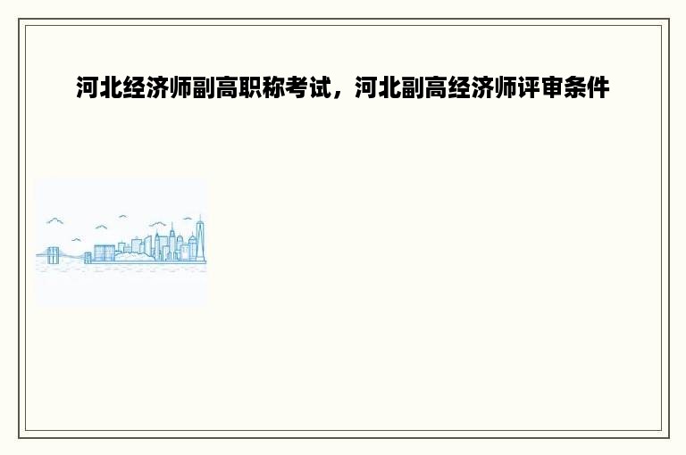 河北经济师副高职称考试，河北副高经济师评审条件