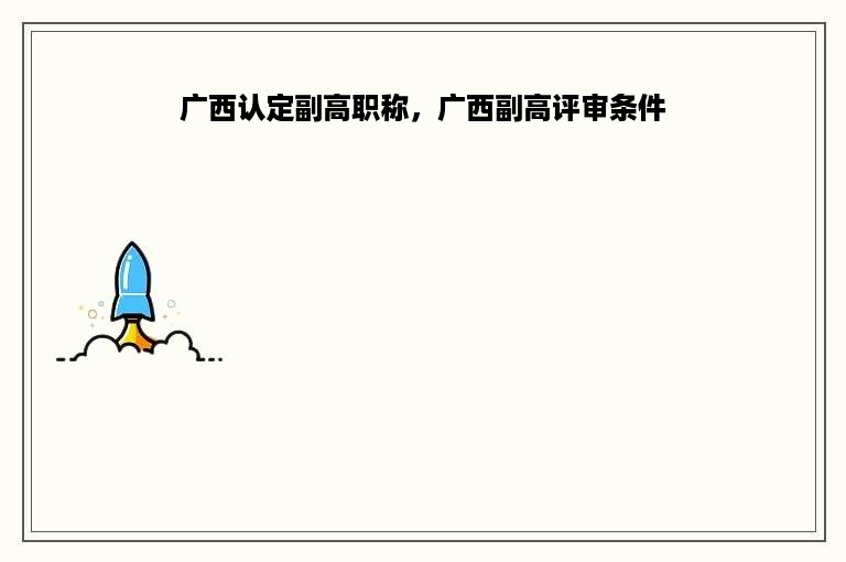 广西认定副高职称，广西副高评审条件