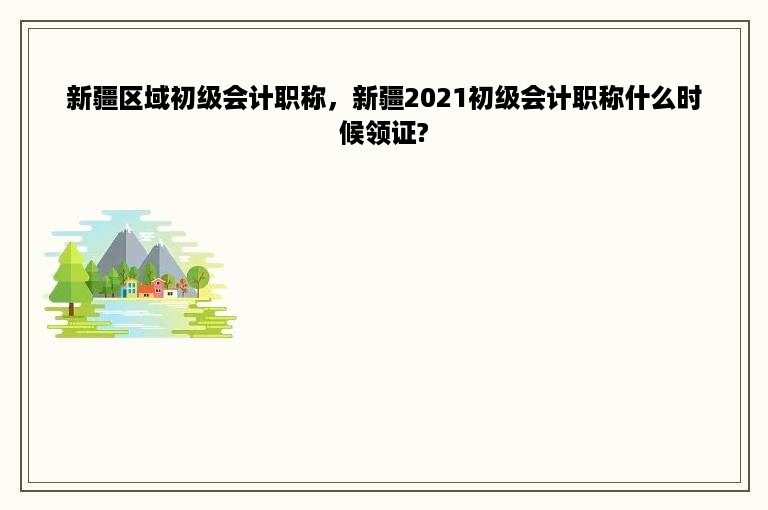 新疆区域初级会计职称，新疆2021初级会计职称什么时候领证?