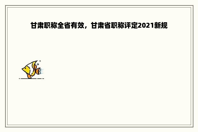 甘肃职称全省有效，甘肃省职称评定2021新规