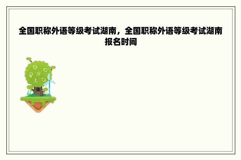 全国职称外语等级考试湖南，全国职称外语等级考试湖南报名时间