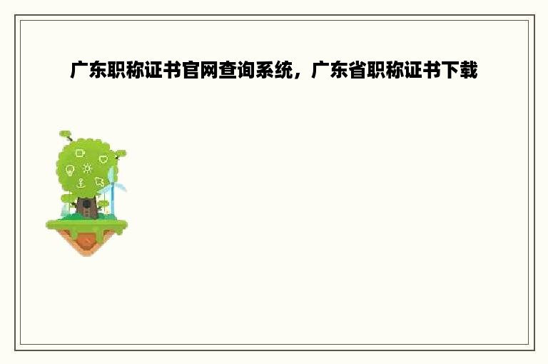 广东职称证书官网查询系统，广东省职称证书下载