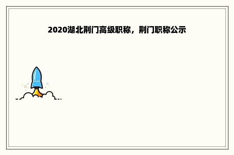 2020湖北荆门高级职称，荆门职称公示