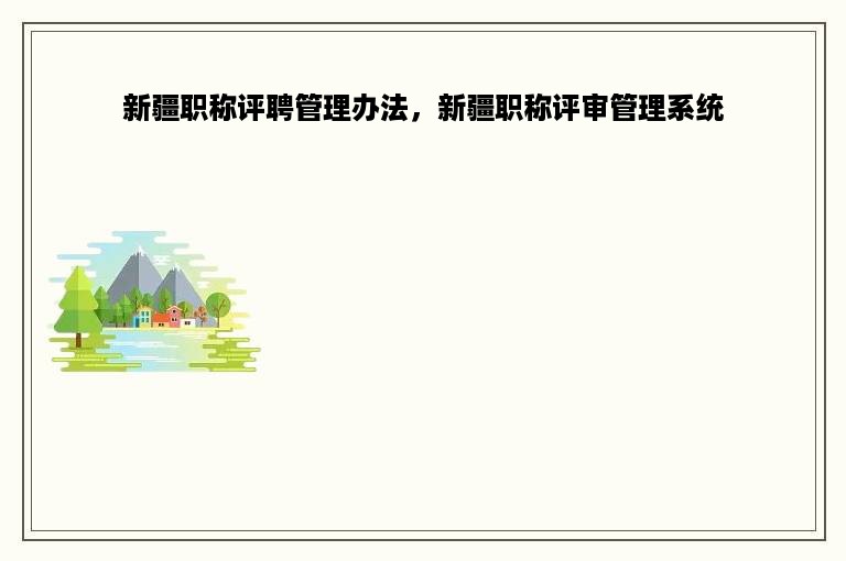 新疆职称评聘管理办法，新疆职称评审管理系统