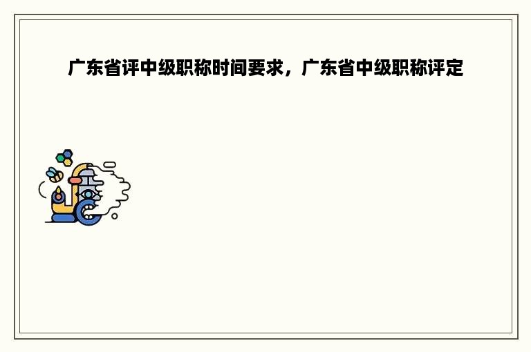 广东省评中级职称时间要求，广东省中级职称评定