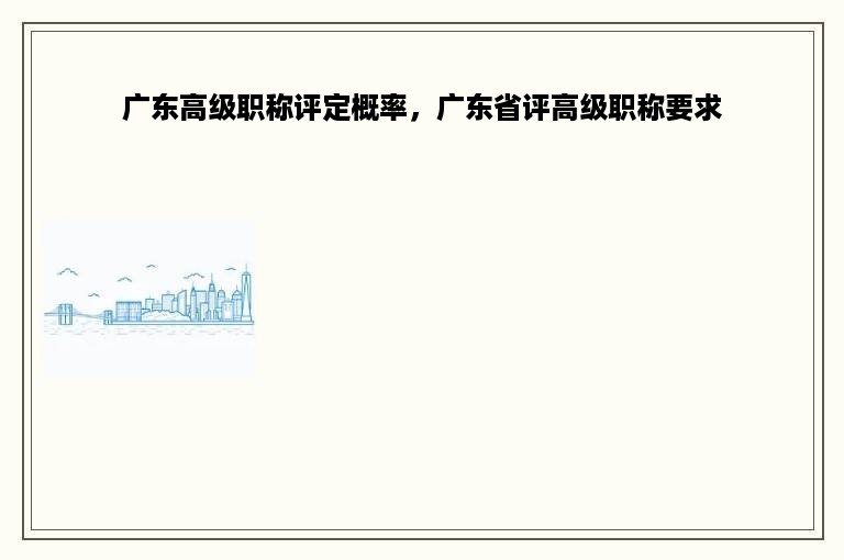 广东高级职称评定概率，广东省评高级职称要求