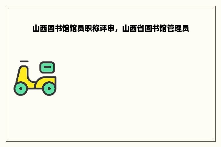 山西图书馆馆员职称评审，山西省图书馆管理员