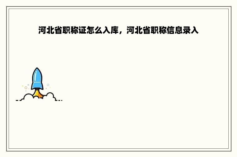 河北省职称证怎么入库，河北省职称信息录入