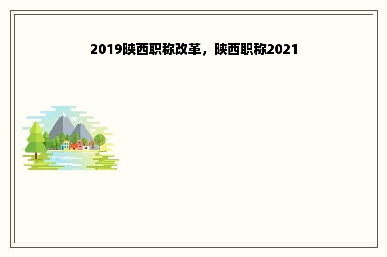 2019陕西职称改革，陕西职称2021