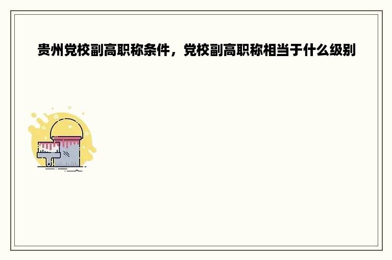 贵州党校副高职称条件，党校副高职称相当于什么级别