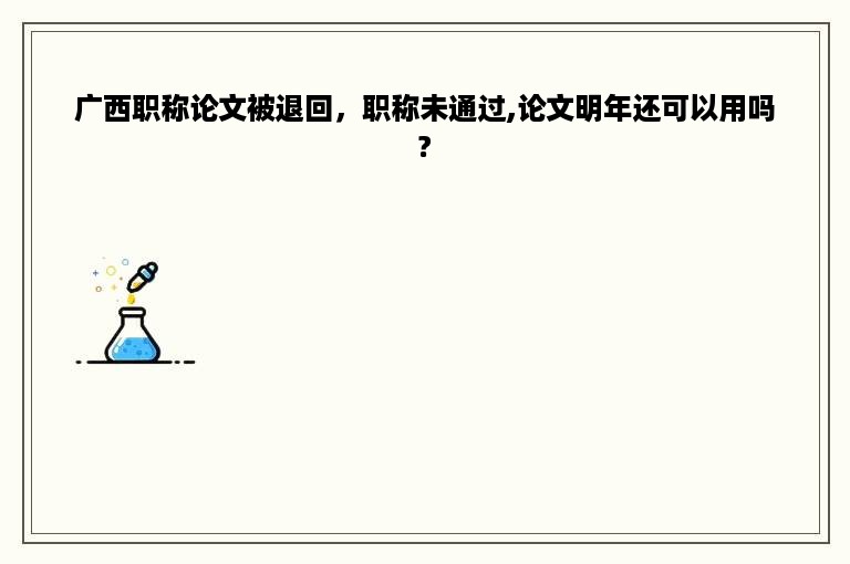 广西职称论文被退回，职称未通过,论文明年还可以用吗?