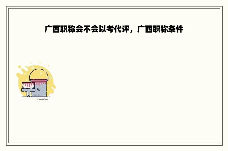 广西职称会不会以考代评，广西职称条件